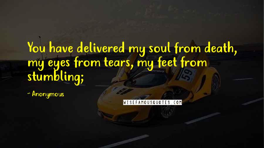Anonymous Quotes: You have delivered my soul from death, my eyes from tears, my feet from stumbling;