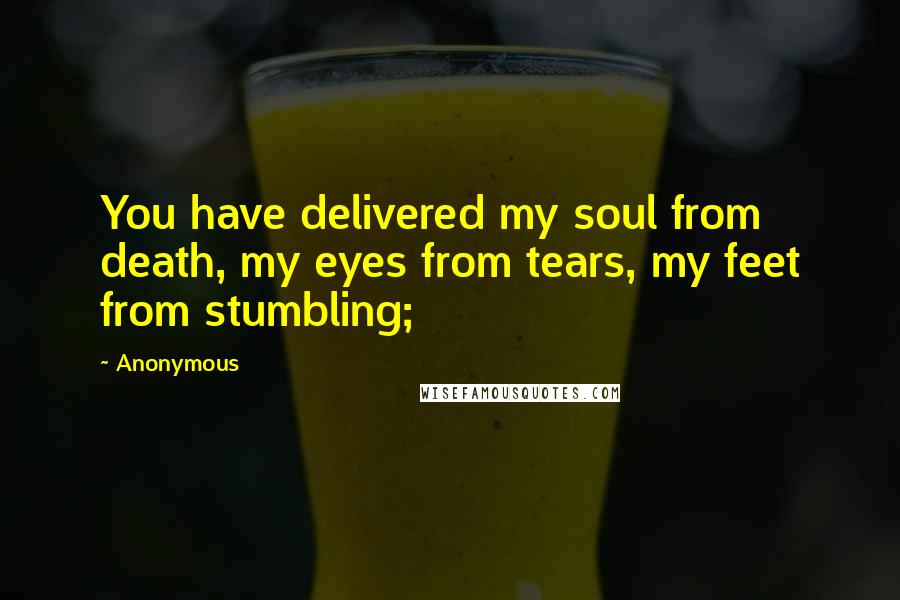 Anonymous Quotes: You have delivered my soul from death, my eyes from tears, my feet from stumbling;