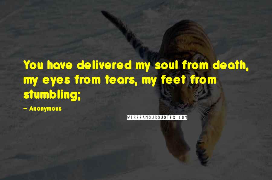 Anonymous Quotes: You have delivered my soul from death, my eyes from tears, my feet from stumbling;