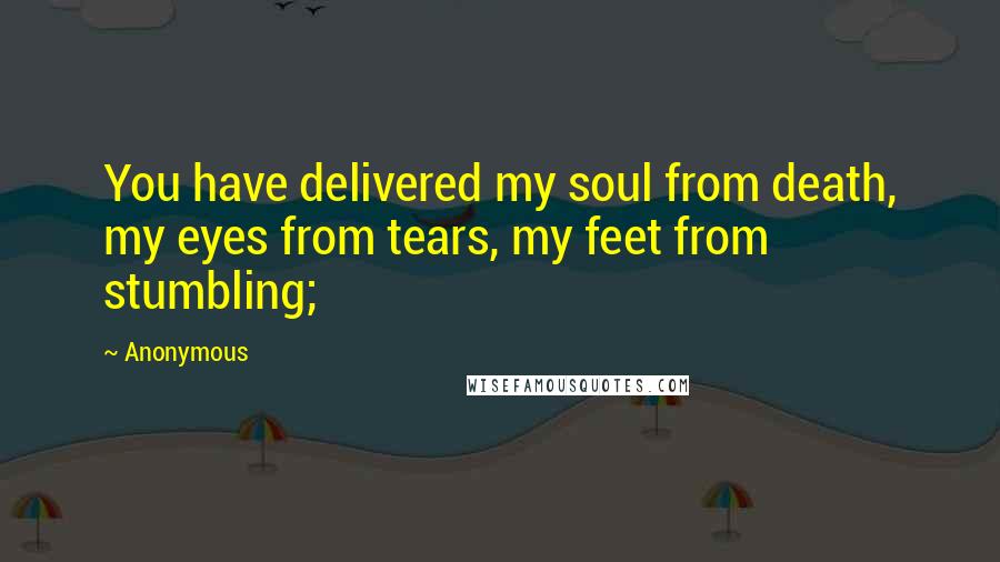 Anonymous Quotes: You have delivered my soul from death, my eyes from tears, my feet from stumbling;