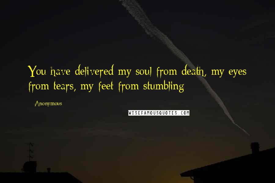 Anonymous Quotes: You have delivered my soul from death, my eyes from tears, my feet from stumbling;