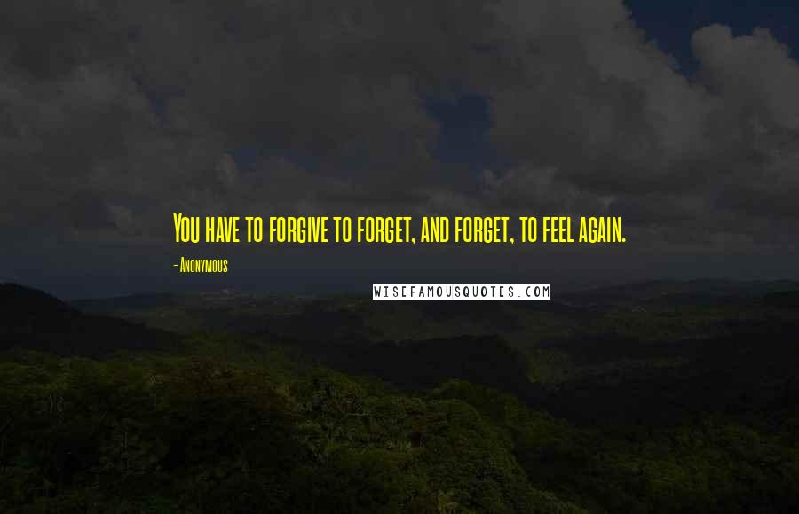 Anonymous Quotes: You have to forgive to forget, and forget, to feel again.