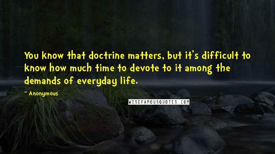 Anonymous Quotes: You know that doctrine matters, but it's difficult to know how much time to devote to it among the demands of everyday life.