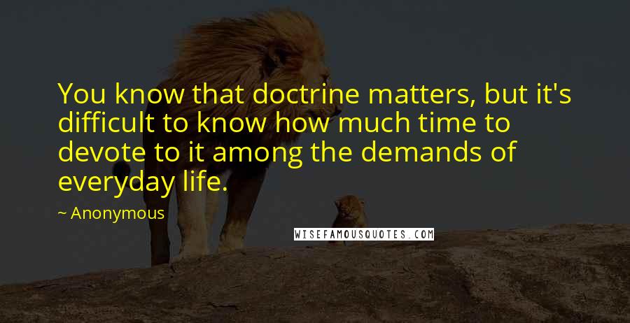 Anonymous Quotes: You know that doctrine matters, but it's difficult to know how much time to devote to it among the demands of everyday life.