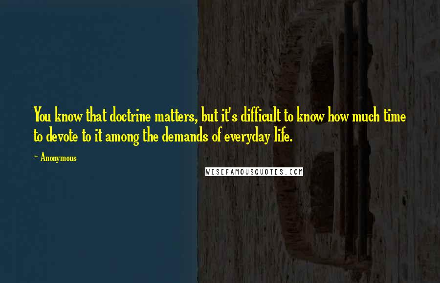 Anonymous Quotes: You know that doctrine matters, but it's difficult to know how much time to devote to it among the demands of everyday life.