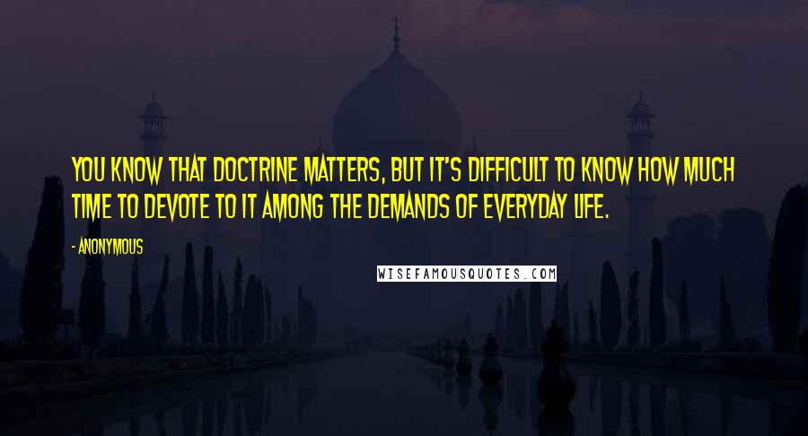 Anonymous Quotes: You know that doctrine matters, but it's difficult to know how much time to devote to it among the demands of everyday life.