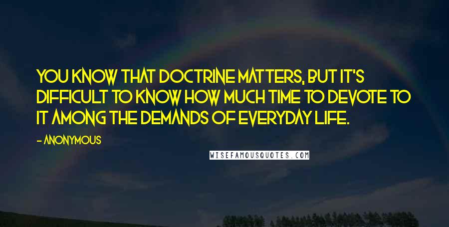 Anonymous Quotes: You know that doctrine matters, but it's difficult to know how much time to devote to it among the demands of everyday life.