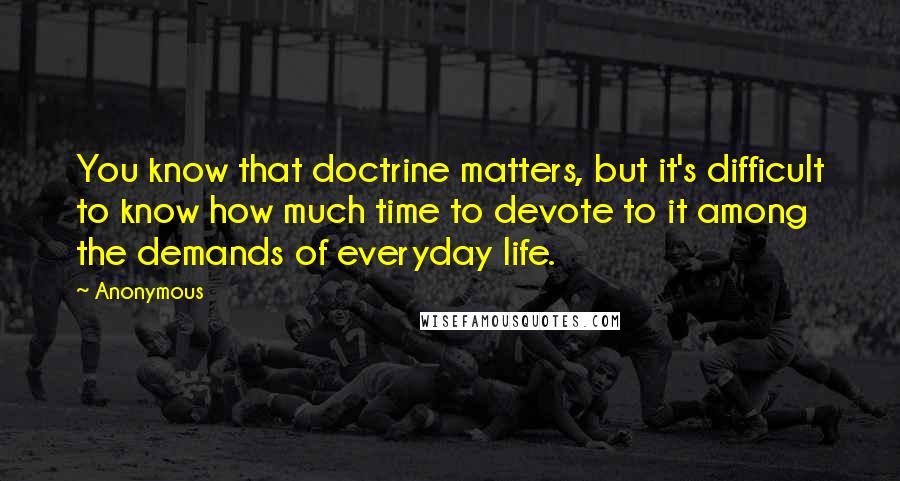 Anonymous Quotes: You know that doctrine matters, but it's difficult to know how much time to devote to it among the demands of everyday life.