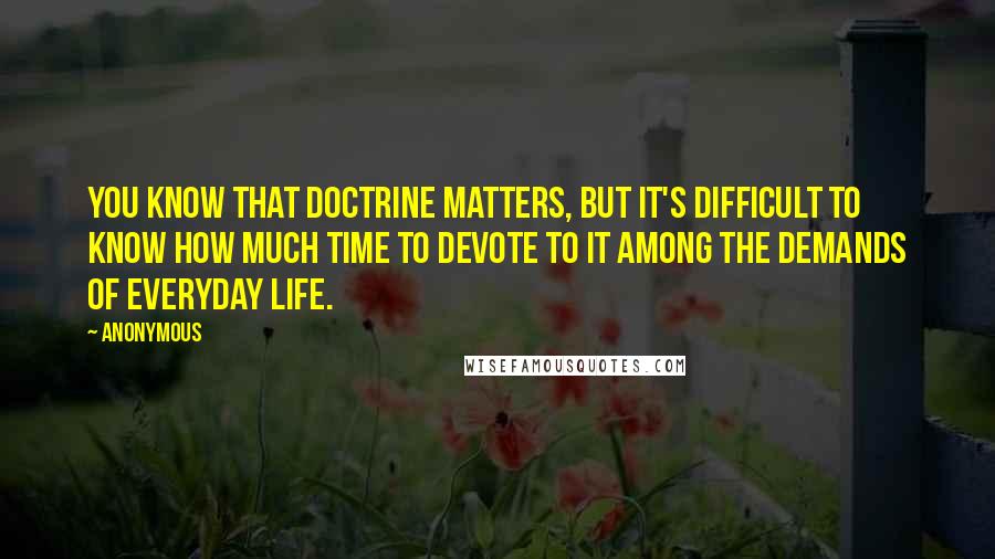 Anonymous Quotes: You know that doctrine matters, but it's difficult to know how much time to devote to it among the demands of everyday life.