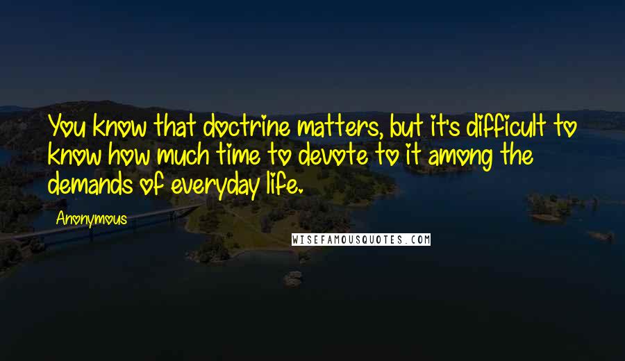 Anonymous Quotes: You know that doctrine matters, but it's difficult to know how much time to devote to it among the demands of everyday life.