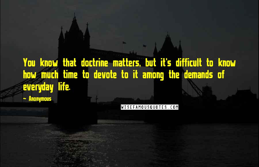Anonymous Quotes: You know that doctrine matters, but it's difficult to know how much time to devote to it among the demands of everyday life.