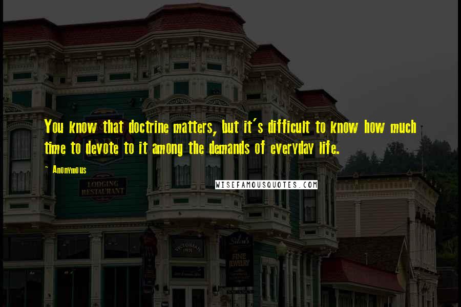 Anonymous Quotes: You know that doctrine matters, but it's difficult to know how much time to devote to it among the demands of everyday life.