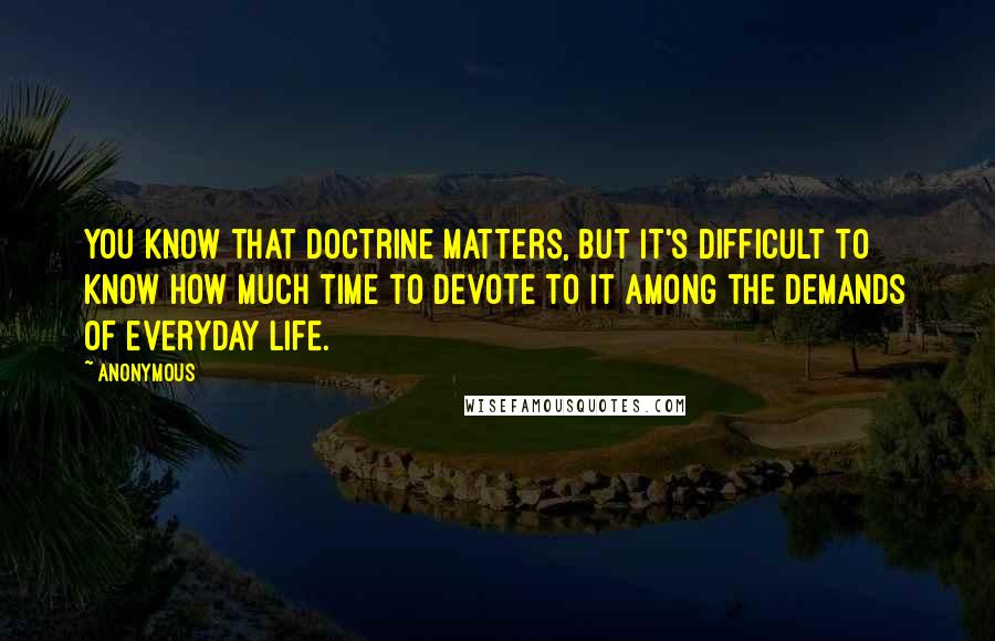 Anonymous Quotes: You know that doctrine matters, but it's difficult to know how much time to devote to it among the demands of everyday life.