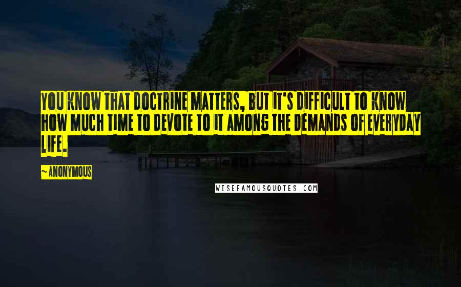 Anonymous Quotes: You know that doctrine matters, but it's difficult to know how much time to devote to it among the demands of everyday life.