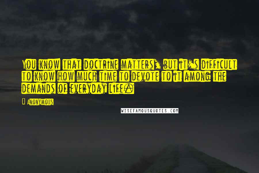 Anonymous Quotes: You know that doctrine matters, but it's difficult to know how much time to devote to it among the demands of everyday life.