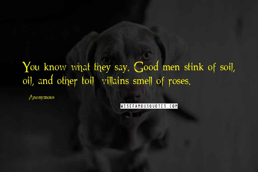 Anonymous Quotes: You know what they say. Good men stink of soil, oil, and other toil; villains smell of roses.