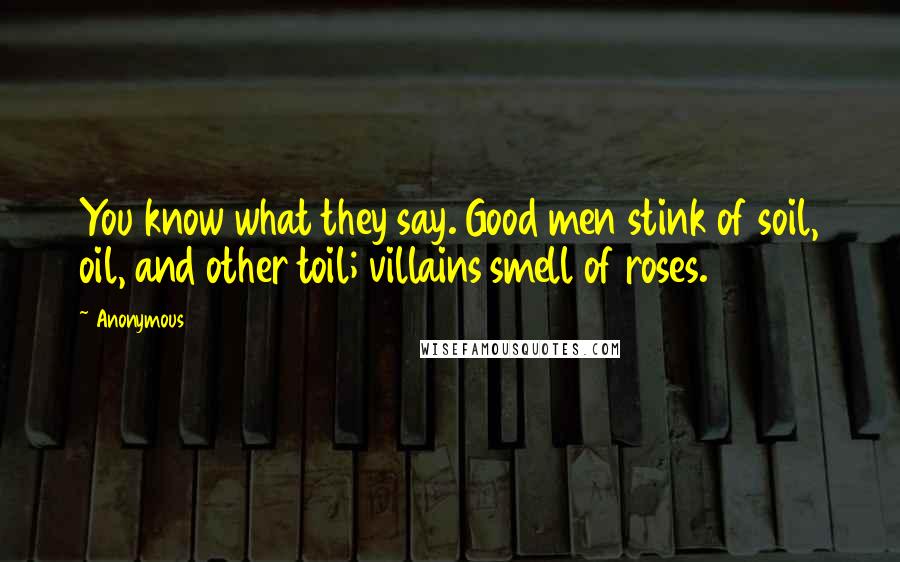 Anonymous Quotes: You know what they say. Good men stink of soil, oil, and other toil; villains smell of roses.