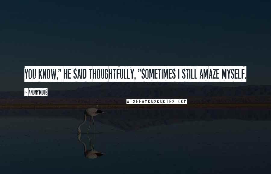 Anonymous Quotes: You know," he said thoughtfully, "sometimes I still amaze myself.