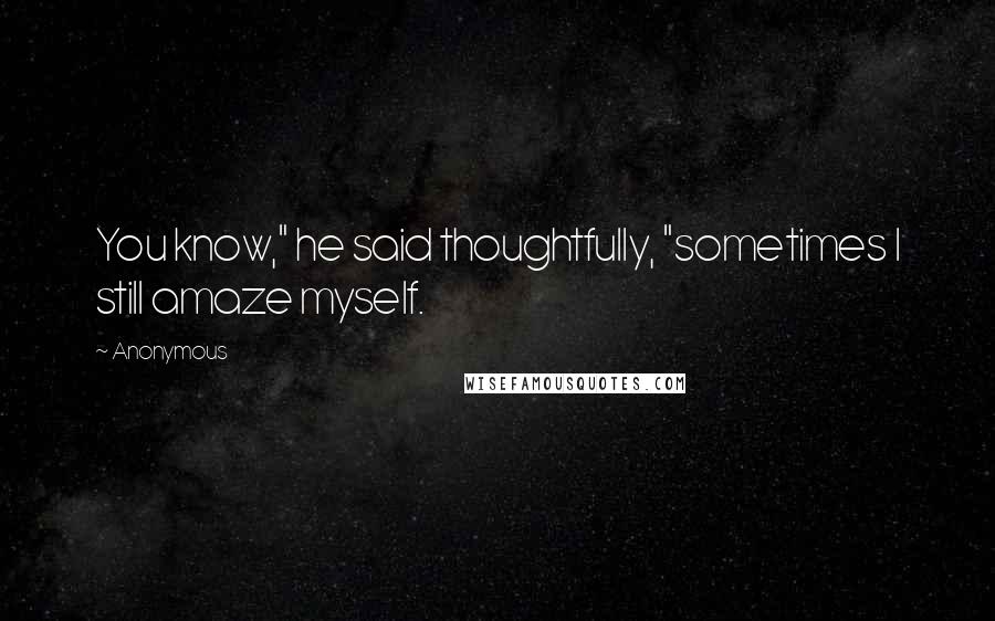 Anonymous Quotes: You know," he said thoughtfully, "sometimes I still amaze myself.