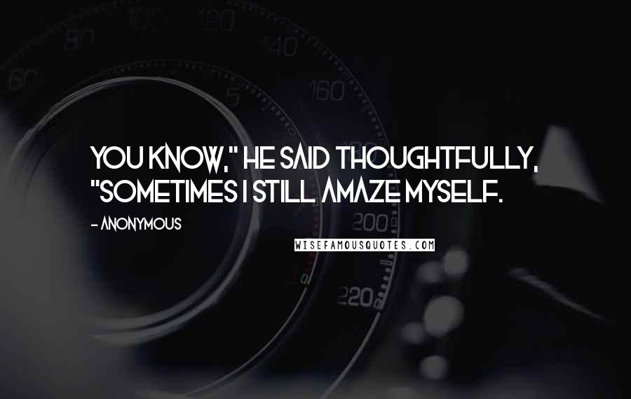 Anonymous Quotes: You know," he said thoughtfully, "sometimes I still amaze myself.