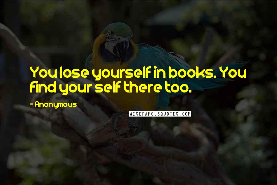 Anonymous Quotes: You lose yourself in books. You find your self there too.
