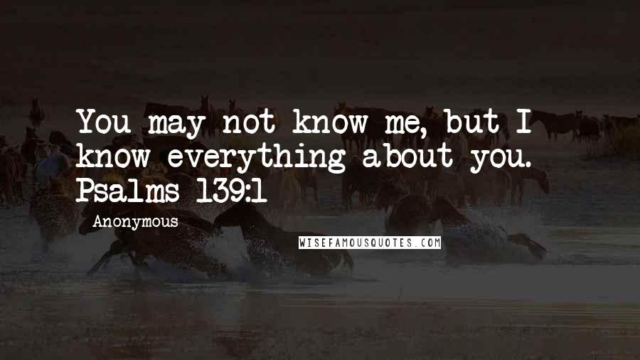 Anonymous Quotes: You may not know me, but I know everything about you. - Psalms 139:1