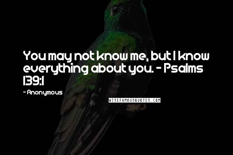 Anonymous Quotes: You may not know me, but I know everything about you. - Psalms 139:1