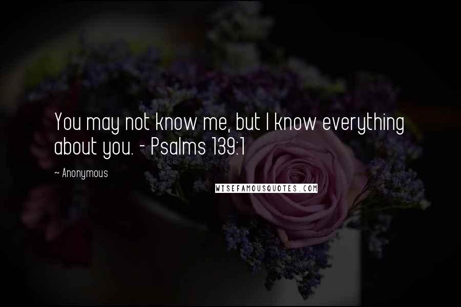 Anonymous Quotes: You may not know me, but I know everything about you. - Psalms 139:1