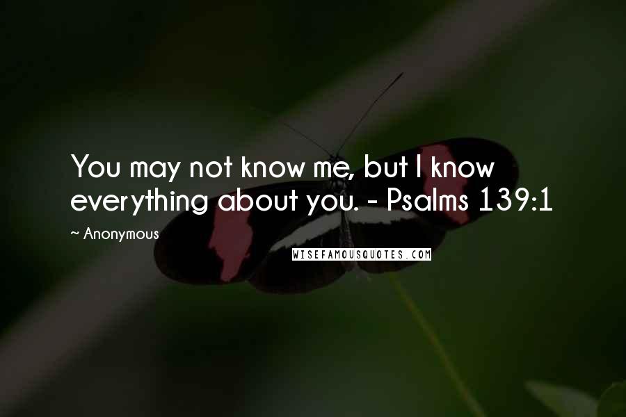 Anonymous Quotes: You may not know me, but I know everything about you. - Psalms 139:1