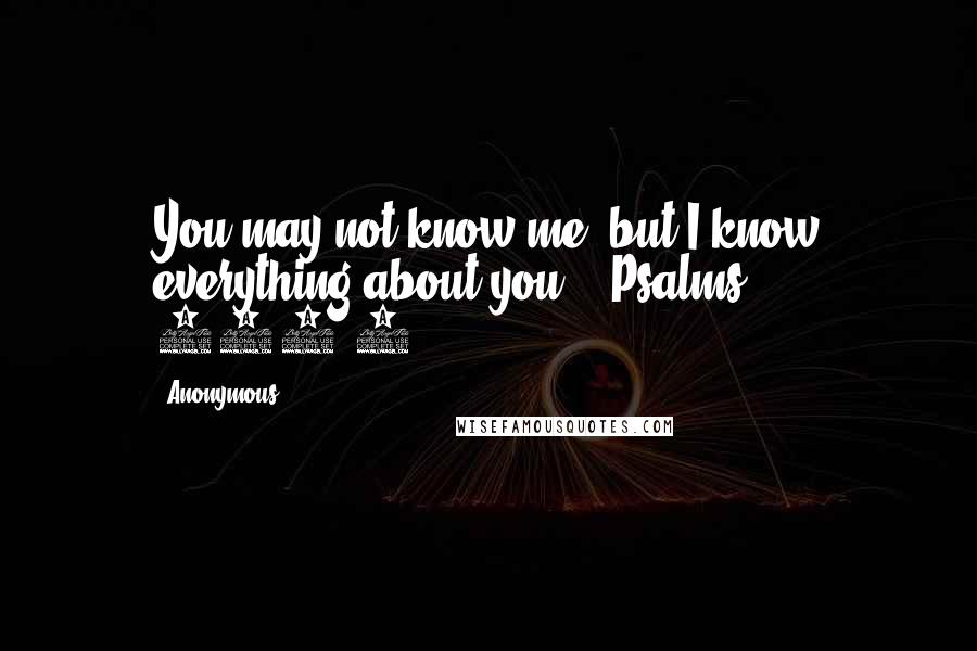 Anonymous Quotes: You may not know me, but I know everything about you. - Psalms 139:1