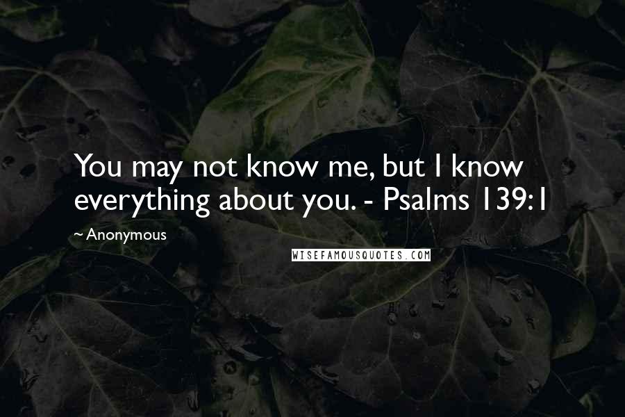 Anonymous Quotes: You may not know me, but I know everything about you. - Psalms 139:1