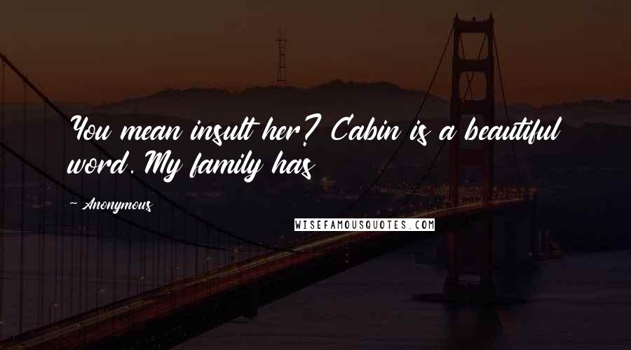 Anonymous Quotes: You mean insult her? Cabin is a beautiful word. My family has