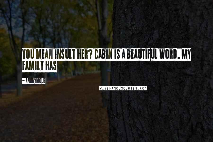 Anonymous Quotes: You mean insult her? Cabin is a beautiful word. My family has