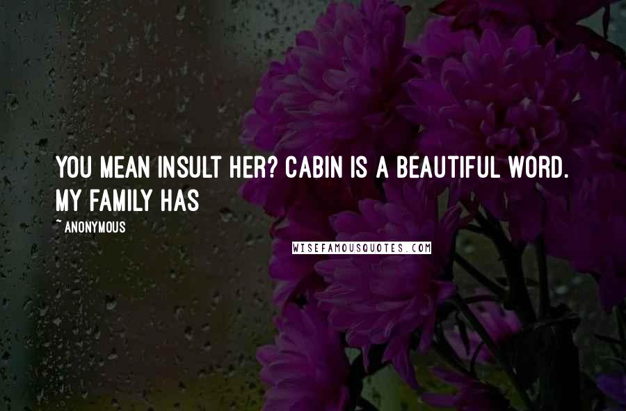 Anonymous Quotes: You mean insult her? Cabin is a beautiful word. My family has