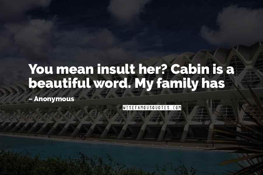 Anonymous Quotes: You mean insult her? Cabin is a beautiful word. My family has