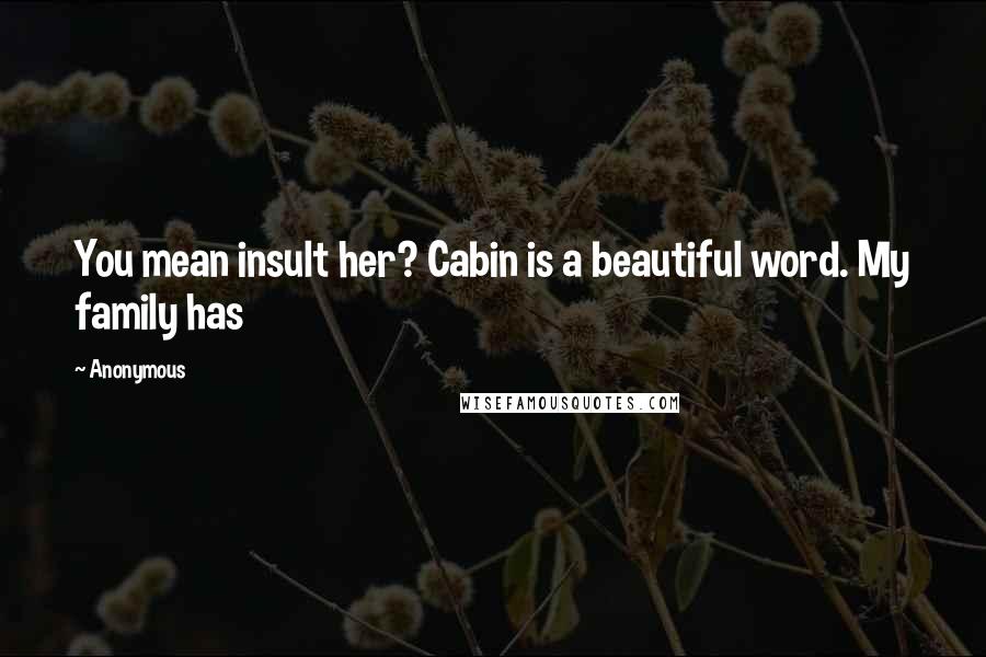 Anonymous Quotes: You mean insult her? Cabin is a beautiful word. My family has
