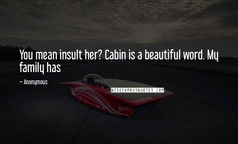 Anonymous Quotes: You mean insult her? Cabin is a beautiful word. My family has