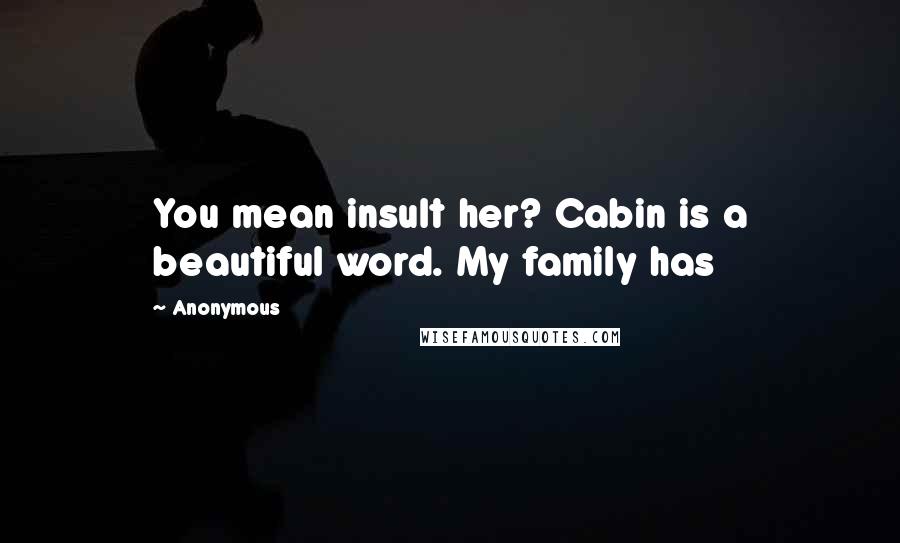 Anonymous Quotes: You mean insult her? Cabin is a beautiful word. My family has