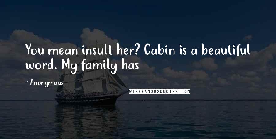 Anonymous Quotes: You mean insult her? Cabin is a beautiful word. My family has