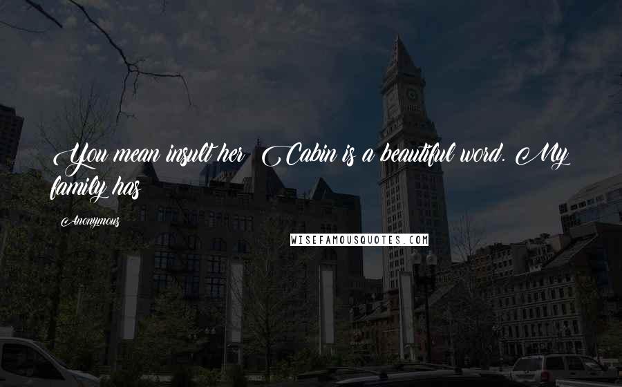 Anonymous Quotes: You mean insult her? Cabin is a beautiful word. My family has