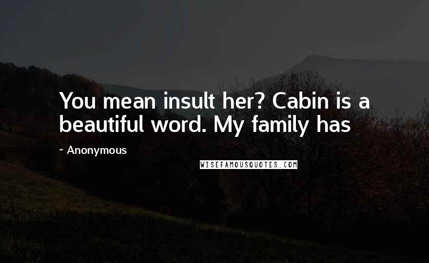 Anonymous Quotes: You mean insult her? Cabin is a beautiful word. My family has