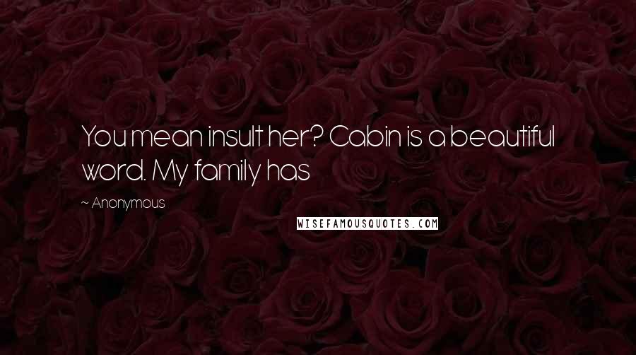 Anonymous Quotes: You mean insult her? Cabin is a beautiful word. My family has