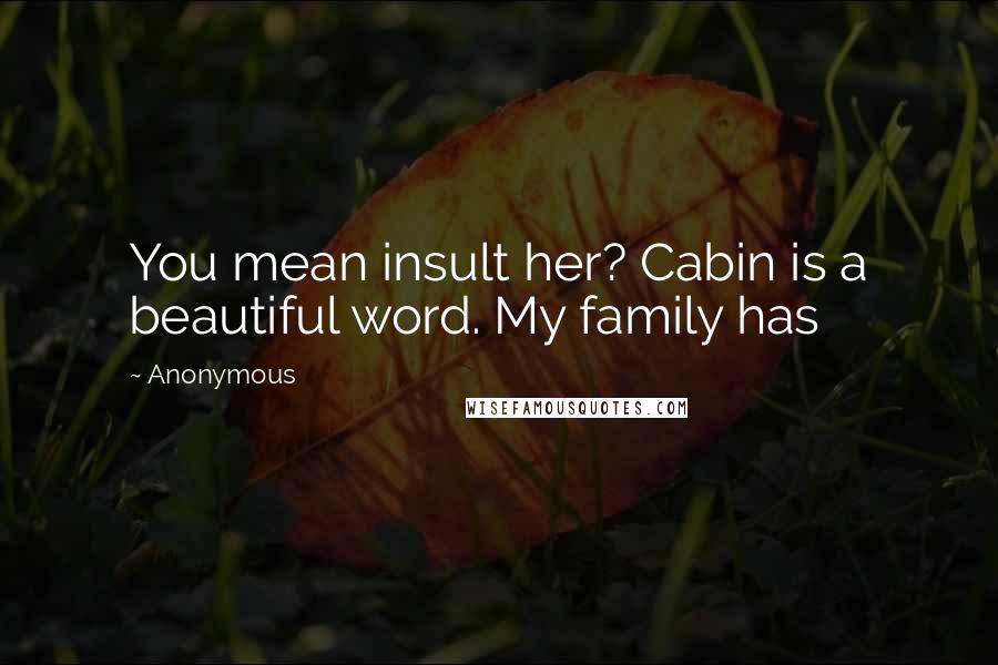 Anonymous Quotes: You mean insult her? Cabin is a beautiful word. My family has