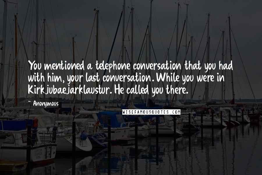 Anonymous Quotes: You mentioned a telephone conversation that you had with him, your last conversation. While you were in Kirkjubaejarklaustur. He called you there.