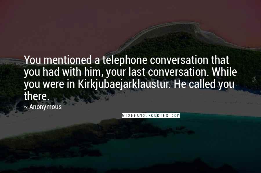 Anonymous Quotes: You mentioned a telephone conversation that you had with him, your last conversation. While you were in Kirkjubaejarklaustur. He called you there.