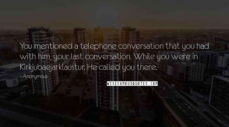 Anonymous Quotes: You mentioned a telephone conversation that you had with him, your last conversation. While you were in Kirkjubaejarklaustur. He called you there.