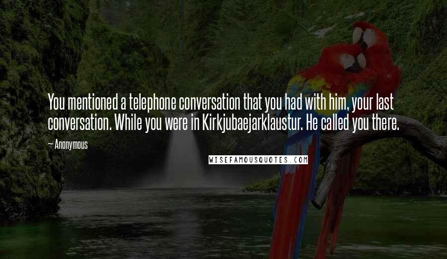 Anonymous Quotes: You mentioned a telephone conversation that you had with him, your last conversation. While you were in Kirkjubaejarklaustur. He called you there.