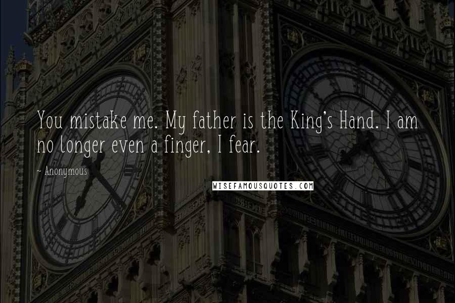 Anonymous Quotes: You mistake me. My father is the King's Hand. I am no longer even a finger, I fear.