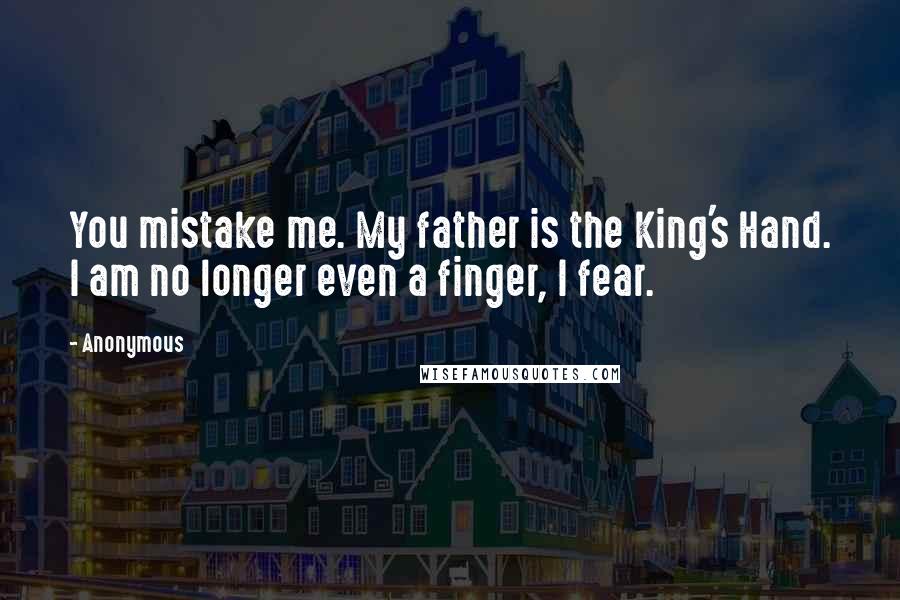 Anonymous Quotes: You mistake me. My father is the King's Hand. I am no longer even a finger, I fear.
