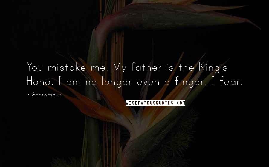 Anonymous Quotes: You mistake me. My father is the King's Hand. I am no longer even a finger, I fear.